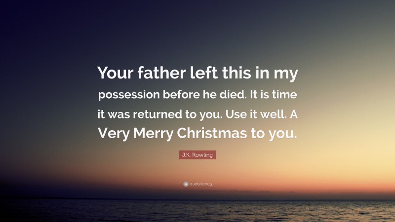 J.K. Rowling Quote: “Your father left this in my possession before he died. It is time it was returned to you. Use it well. A Very Merry Christmas to you.”