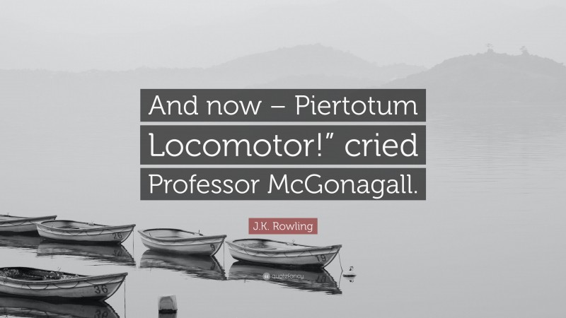 J.K. Rowling Quote: “And now – Piertotum Locomotor!” cried Professor McGonagall.”