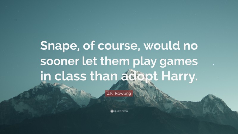 J.K. Rowling Quote: “Snape, of course, would no sooner let them play games in class than adopt Harry.”