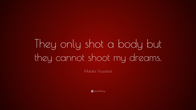 Malala Yousafzai Quote: “They only shot a body but they cannot shoot my dreams.”