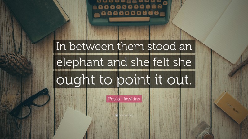 Paula Hawkins Quote: “In between them stood an elephant and she felt she ought to point it out.”
