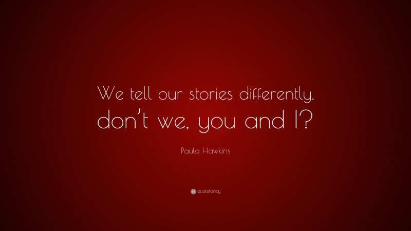 Paula Hawkins Quote: “We tell our stories differently, don’t we, you and I?”