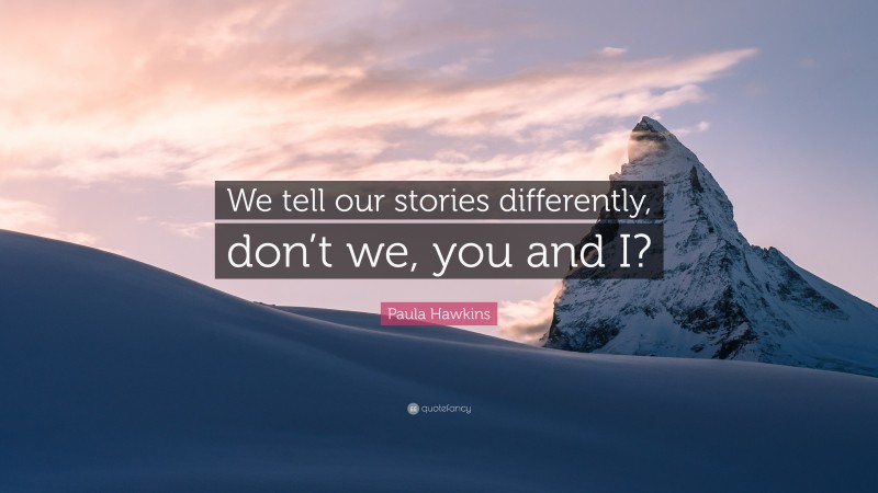 Paula Hawkins Quote: “We tell our stories differently, don’t we, you and I?”