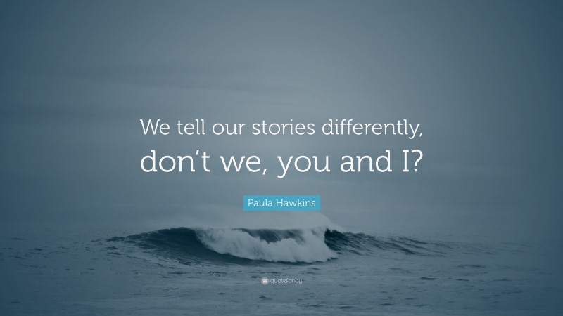 Paula Hawkins Quote: “We tell our stories differently, don’t we, you and I?”