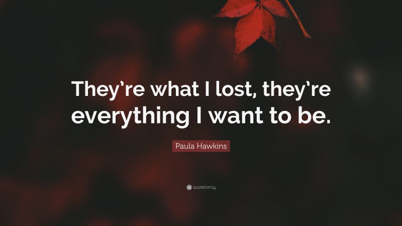 Paula Hawkins Quote: “They’re what I lost, they’re everything I want to be.”