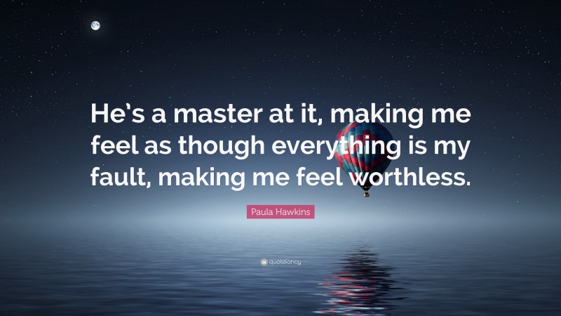 Paula Hawkins Quote: “He’s a master at it, making me feel as though everything is my fault, making me feel worthless.”