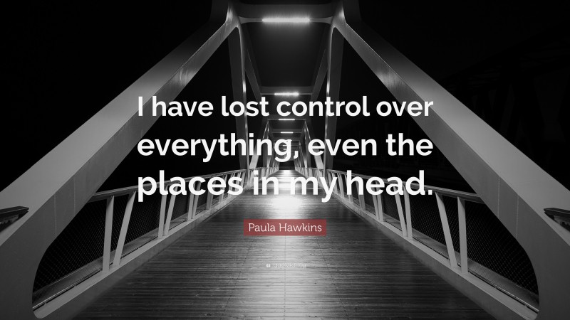 Paula Hawkins Quote: “I have lost control over everything, even the places in my head.”
