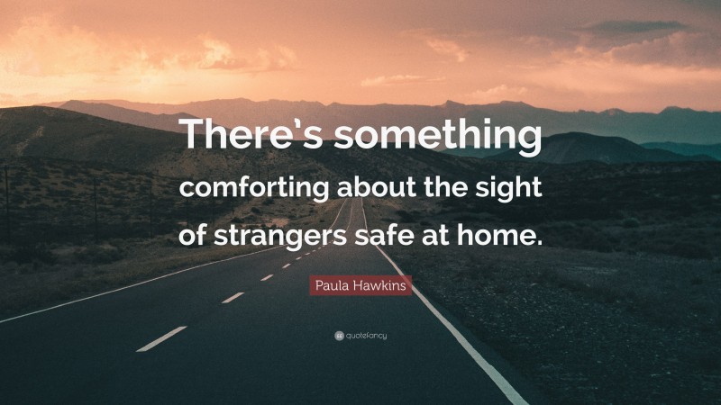 Paula Hawkins Quote: “There’s something comforting about the sight of strangers safe at home.”
