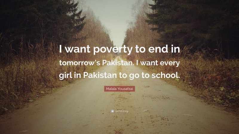 Malala Yousafzai Quote: “I want poverty to end in tomorrow’s Pakistan. I want every girl in Pakistan to go to school.”