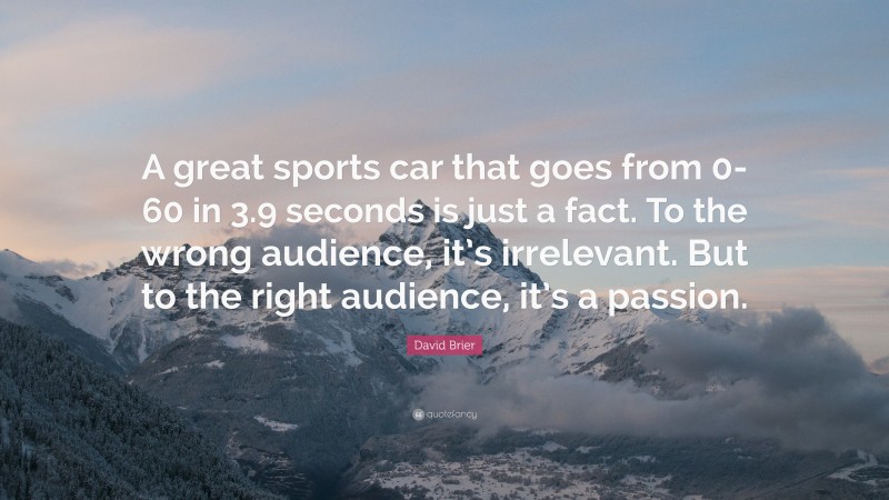 David Brier Quote: “A great sports car that goes from 0-60 in 3.9 seconds is just a fact. To the wrong audience, it’s irrelevant. But to the right audience, it’s a passion.”