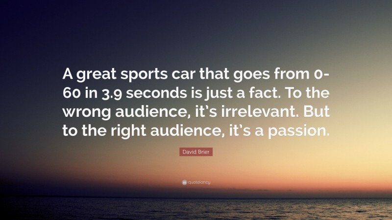 David Brier Quote: “A great sports car that goes from 0-60 in 3.9 seconds is just a fact. To the wrong audience, it’s irrelevant. But to the right audience, it’s a passion.”