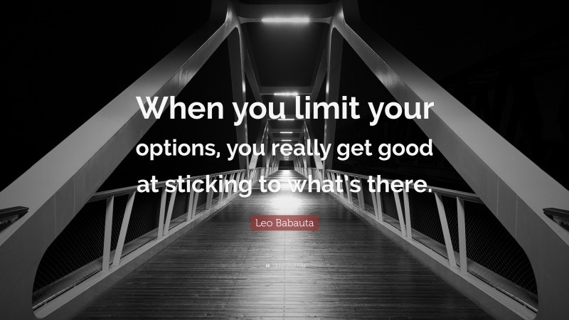 Leo Babauta Quote: “When you limit your options, you really get good at sticking to what’s there.”