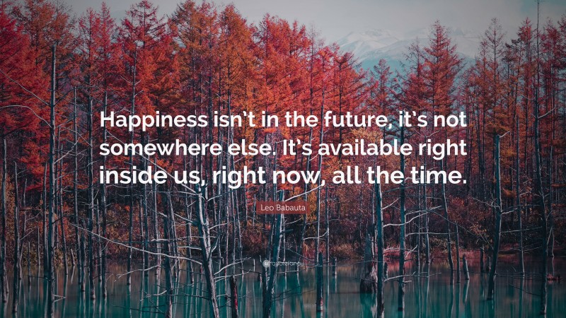 Leo Babauta Quote: “Happiness isn’t in the future, it’s not somewhere else. It’s available right inside us, right now, all the time.”