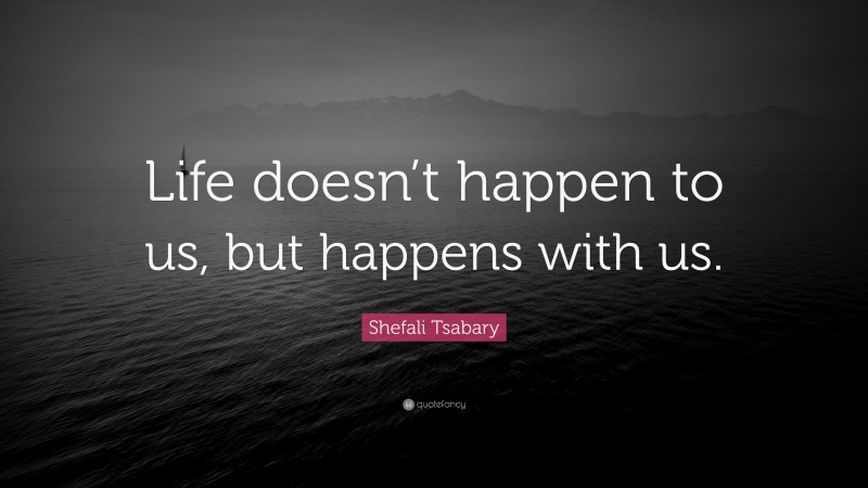 Shefali Tsabary Quote: “Life doesn’t happen to us, but happens with us.”
