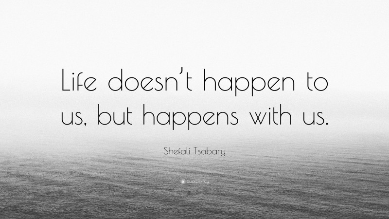 Shefali Tsabary Quote: “Life doesn’t happen to us, but happens with us.”