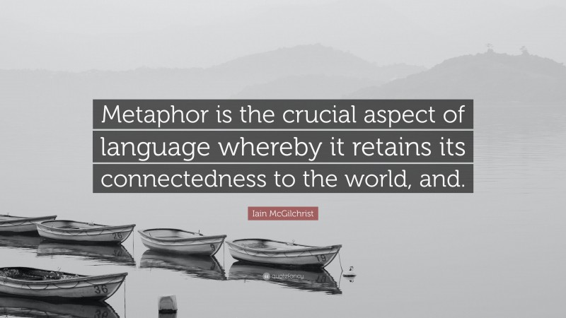 Iain McGilchrist Quote: “Metaphor is the crucial aspect of language whereby it retains its connectedness to the world, and.”