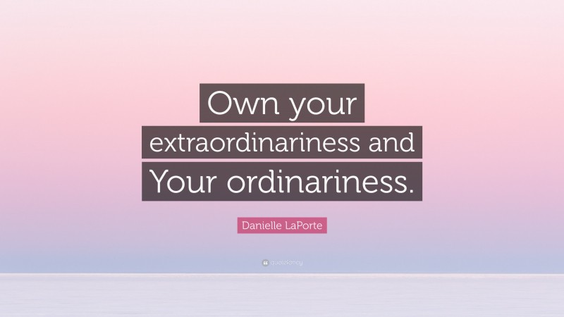 Danielle LaPorte Quote: “Own your extraordinariness and Your ordinariness.”