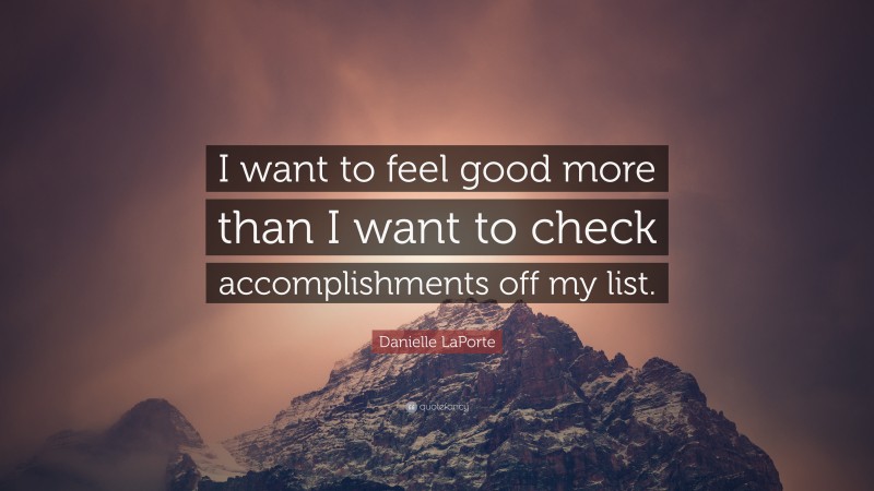 Danielle LaPorte Quote: “I want to feel good more than I want to check accomplishments off my list.”