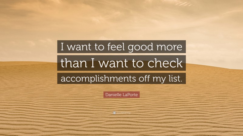 Danielle LaPorte Quote: “I want to feel good more than I want to check accomplishments off my list.”