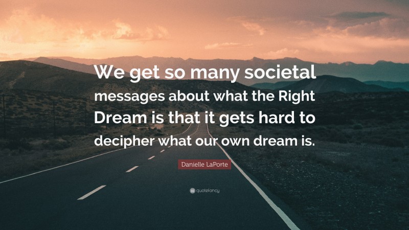 Danielle LaPorte Quote: “We get so many societal messages about what the Right Dream is that it gets hard to decipher what our own dream is.”