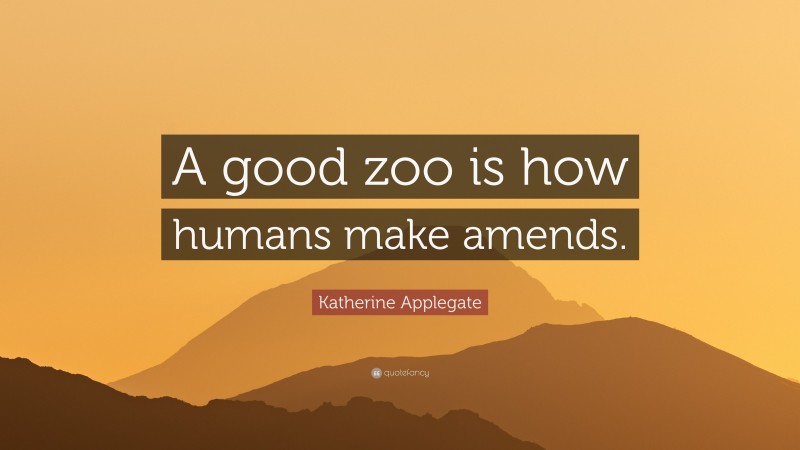 Katherine Applegate Quote: “A good zoo is how humans make amends.”