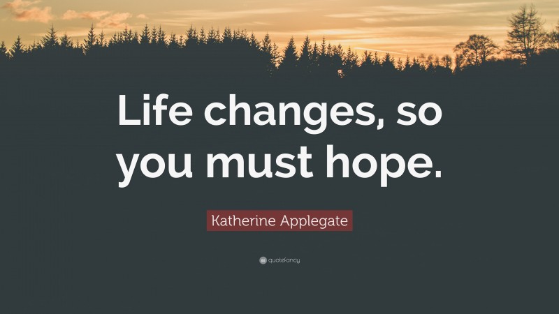 Katherine Applegate Quote: “Life changes, so you must hope.”