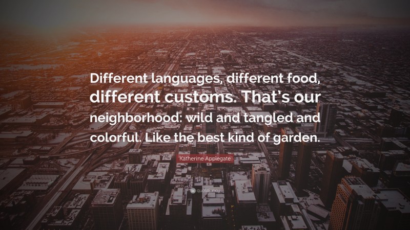 Katherine Applegate Quote: “Different languages, different food, different customs. That’s our neighborhood: wild and tangled and colorful. Like the best kind of garden.”