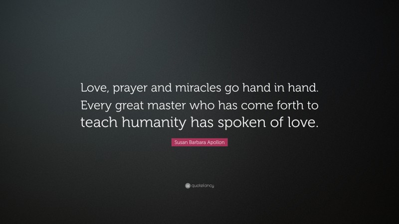 Susan Barbara Apollon Quote: “Love, prayer and miracles go hand in hand. Every great master who has come forth to teach humanity has spoken of love.”