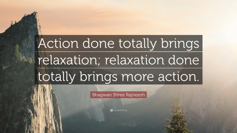 Bhagwan Shree Rajneesh Quote: “Action done totally brings relaxation; relaxation done totally brings more action.”