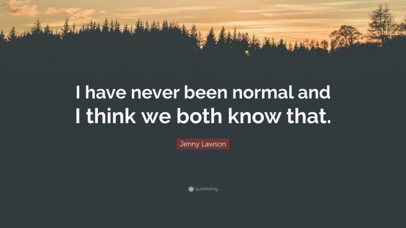 Jenny Lawson Quote: “I have never been normal and I think we both know that.”