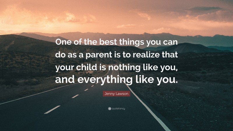 Jenny Lawson Quote: “One of the best things you can do as a parent is to realize that your child is nothing like you, and everything like you.”