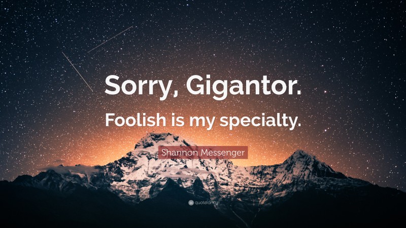 Shannon Messenger Quote: “Sorry, Gigantor. Foolish is my specialty.”