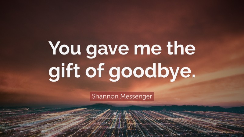 Shannon Messenger Quote: “You gave me the gift of goodbye.”