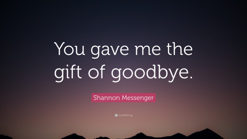 Shannon Messenger Quote: “You gave me the gift of goodbye.”