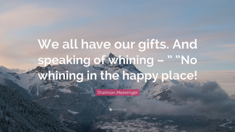 Shannon Messenger Quote: “We all have our gifts. And speaking of whining – ” “No whining in the happy place!”