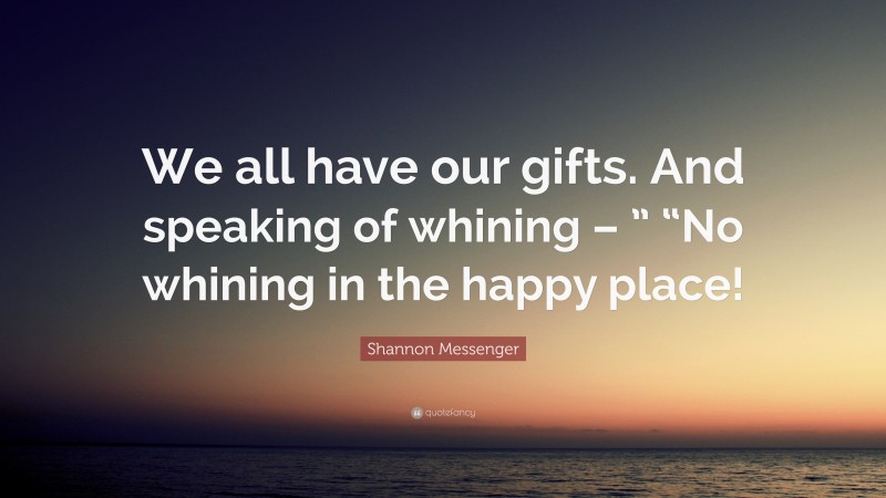 Shannon Messenger Quote: “We all have our gifts. And speaking of whining – ” “No whining in the happy place!”