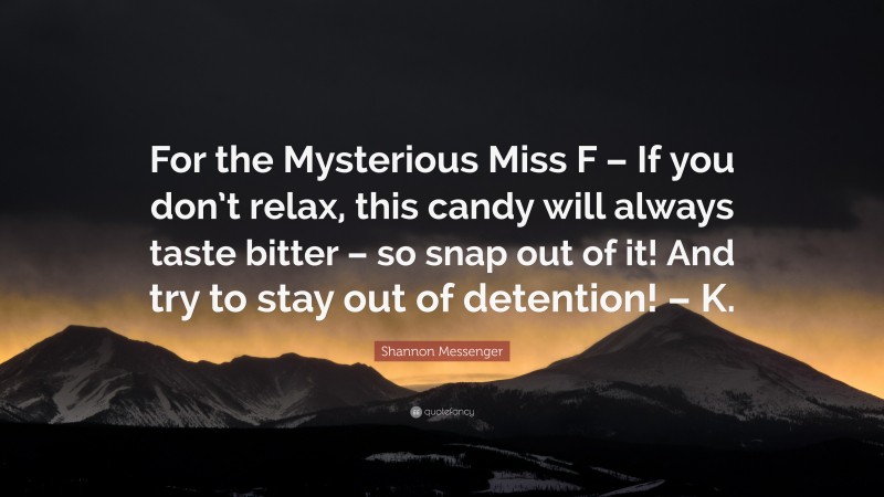 Shannon Messenger Quote: “For the Mysterious Miss F – If you don’t relax, this candy will always taste bitter – so snap out of it! And try to stay out of detention! – K.”