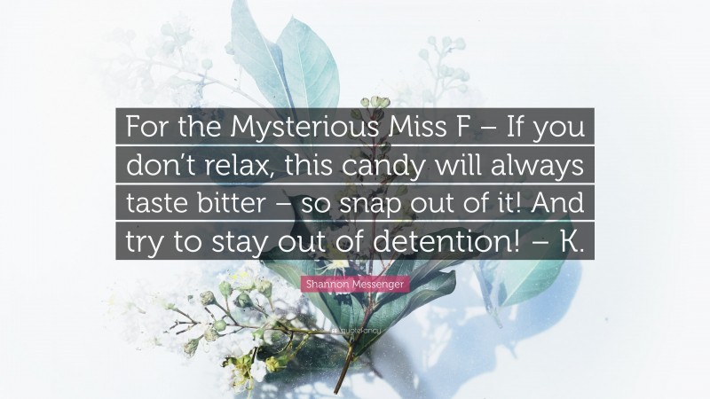 Shannon Messenger Quote: “For the Mysterious Miss F – If you don’t relax, this candy will always taste bitter – so snap out of it! And try to stay out of detention! – K.”