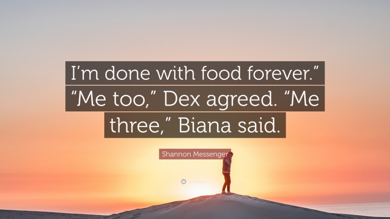 Shannon Messenger Quote: “I’m done with food forever.” “Me too,” Dex agreed. “Me three,” Biana said.”