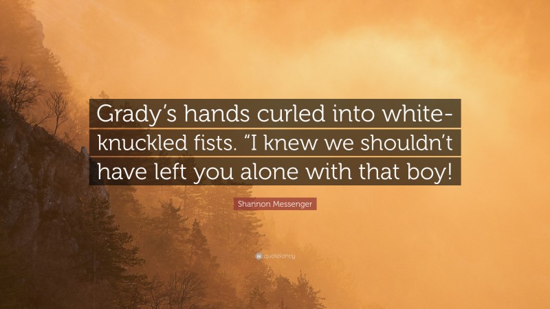Shannon Messenger Quote: “Grady’s hands curled into white-knuckled fists. “I knew we shouldn’t have left you alone with that boy!”