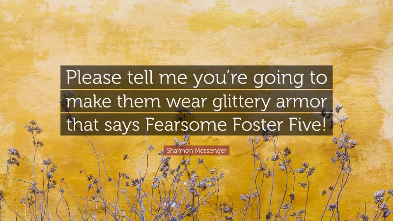 Shannon Messenger Quote: “Please tell me you’re going to make them wear glittery armor that says Fearsome Foster Five!”