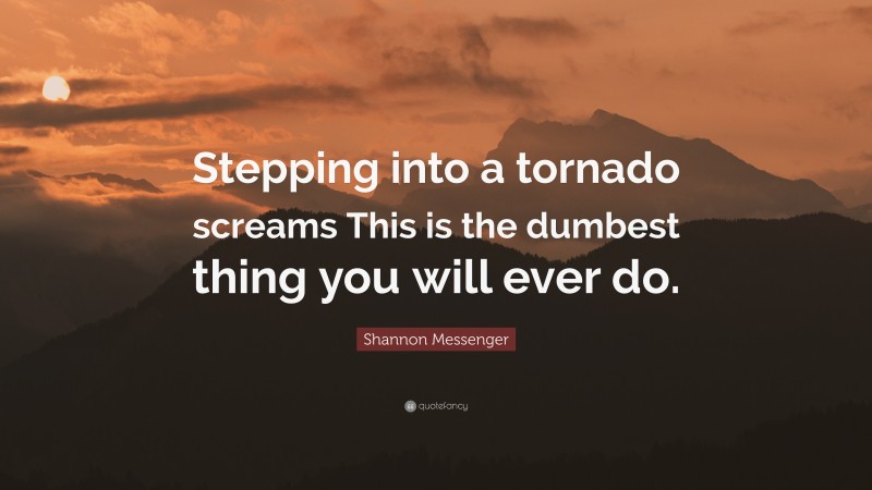 Shannon Messenger Quote: “Stepping into a tornado screams This is the dumbest thing you will ever do.”