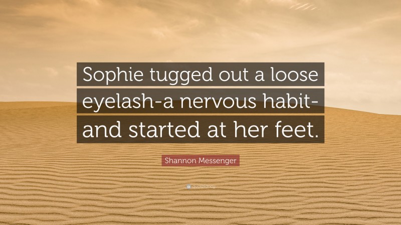 Shannon Messenger Quote: “Sophie tugged out a loose eyelash-a nervous habit-and started at her feet.”