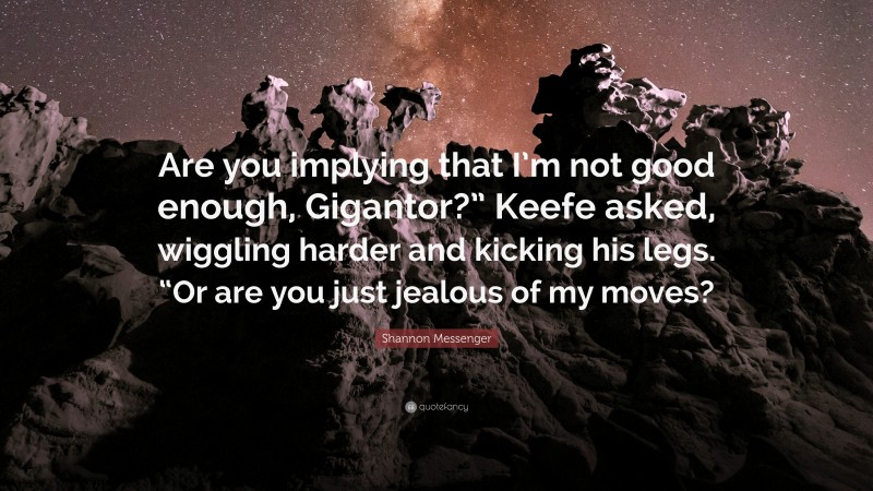Shannon Messenger Quote: “Are you implying that I’m not good enough, Gigantor?” Keefe asked, wiggling harder and kicking his legs. “Or are you just jealous of my moves?”