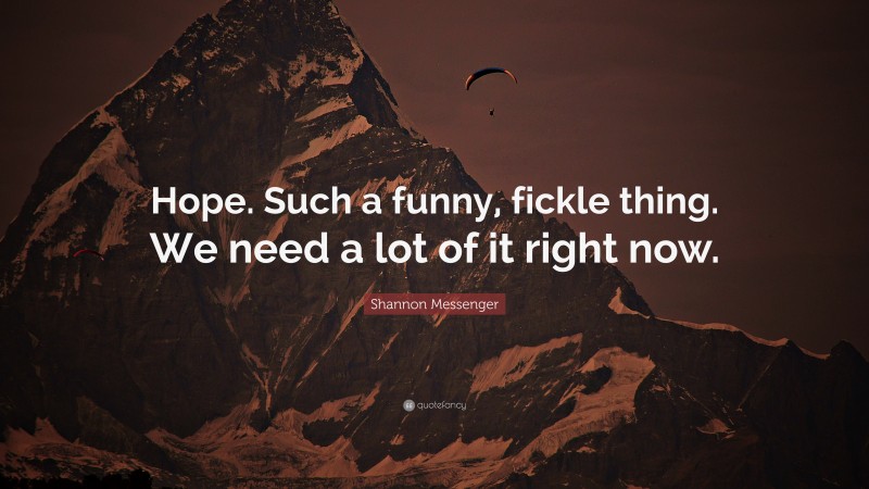 Shannon Messenger Quote: “Hope. Such a funny, fickle thing. We need a lot of it right now.”