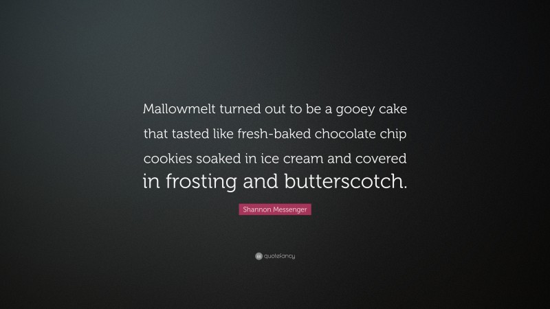 Shannon Messenger Quote: “Mallowmelt turned out to be a gooey cake that tasted like fresh-baked chocolate chip cookies soaked in ice cream and covered in frosting and butterscotch.”