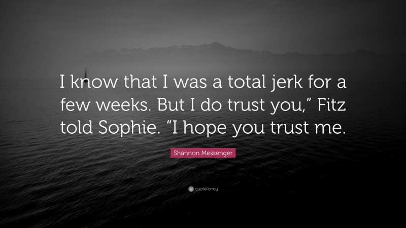 Shannon Messenger Quote: “I know that I was a total jerk for a few weeks. But I do trust you,” Fitz told Sophie. “I hope you trust me.”