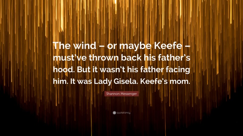 Shannon Messenger Quote: “The wind – or maybe Keefe – must’ve thrown back his father’s hood. But it wasn’t his father facing him. It was Lady Gisela. Keefe’s mom.”