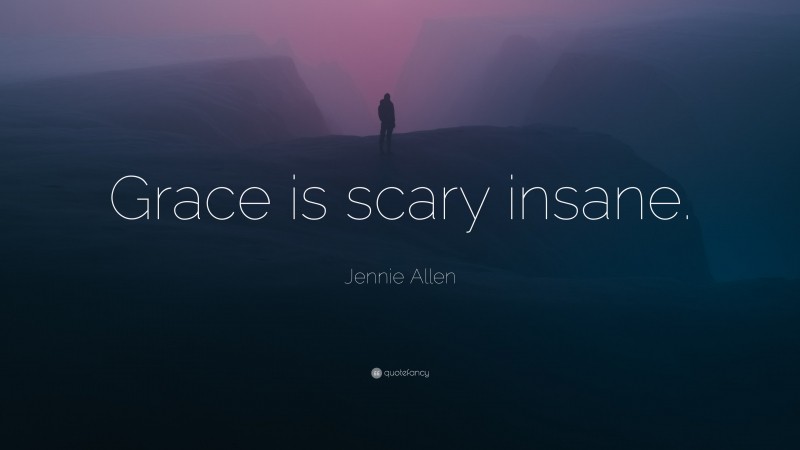 Jennie Allen Quote: “Grace is scary insane.”