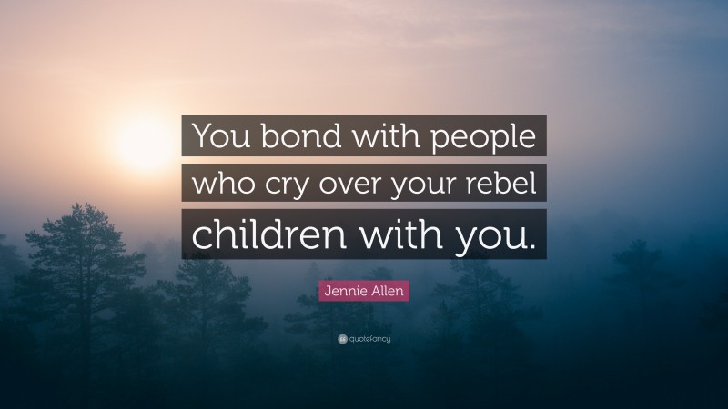 Jennie Allen Quote: “You bond with people who cry over your rebel children with you.”